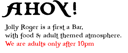 AHOY! Jolly Roger is a first a Bar,  with food & adult themed atmosphere.  We are adults only after 10pm